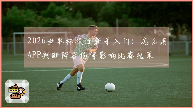 2026世界杯投注新手入门:怎么用APP判断阵容伤停影响比赛结果